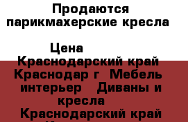 Продаются парикмахерские кресла › Цена ­ 4 000 - Краснодарский край, Краснодар г. Мебель, интерьер » Диваны и кресла   . Краснодарский край,Краснодар г.